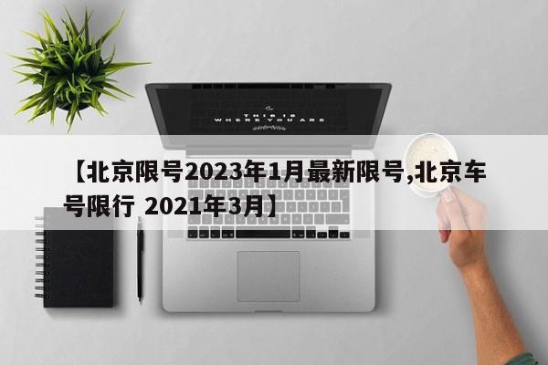 【北京限号2023年1月最新限号,北京车号限行 2021年3月】