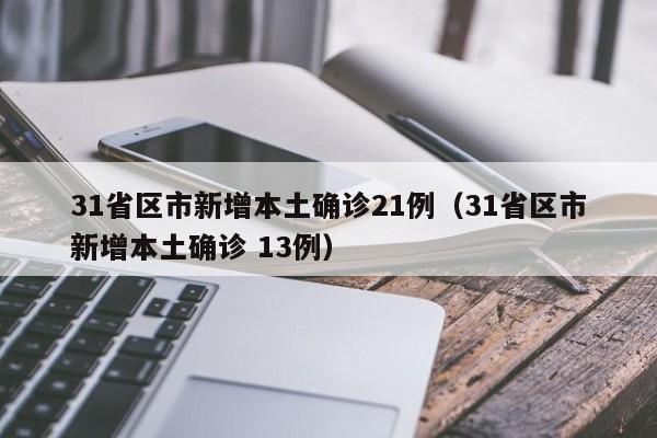 31省区市新增本土确诊21例(31省区市新增本土确诊 13例)