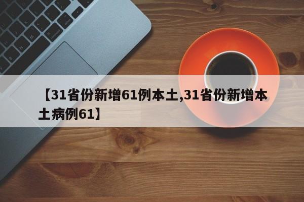 【31省份新增61例本土,31省份新增本土病例61】