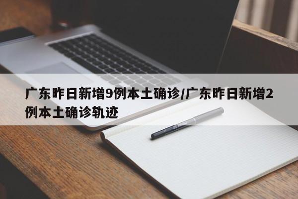 广东昨日新增9例本土确诊/广东昨日新增2例本土确诊轨迹