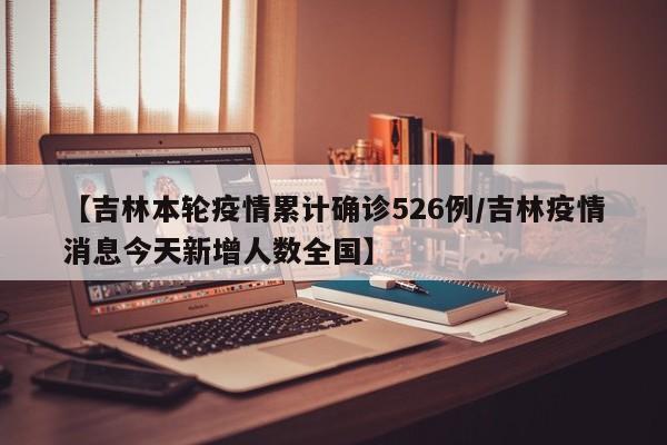 【吉林本轮疫情累计确诊526例/吉林疫情消息今天新增人数全国】