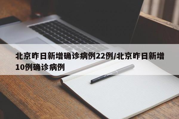 北京昨日新增确诊病例22例/北京昨日新增10例确诊病例