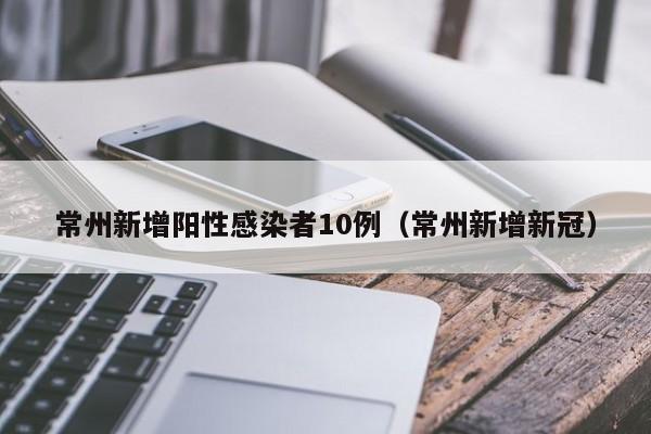 常州新增阳性感染者10例(常州新增新冠)