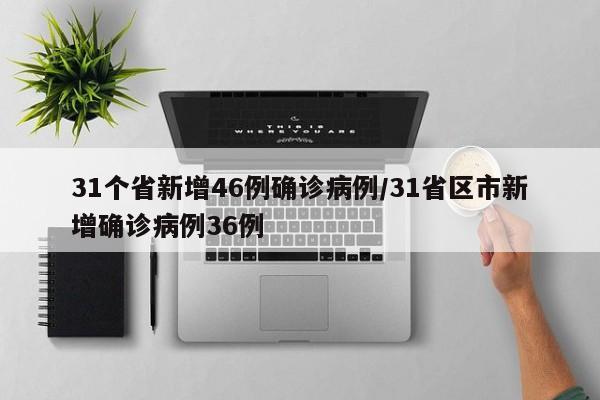 31个省新增46例确诊病例/31省区市新增确诊病例36例