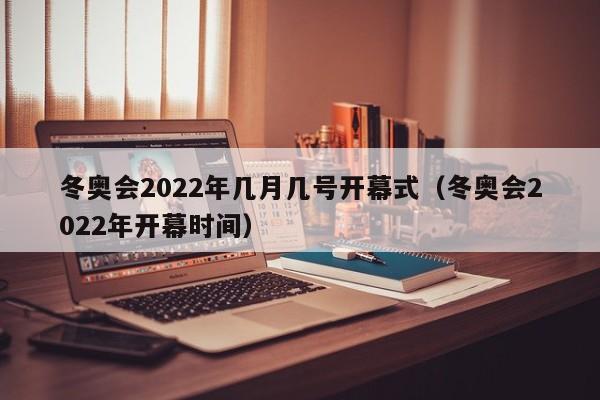 冬奥会2022年几月几号开幕式(冬奥会2022年开幕时间)