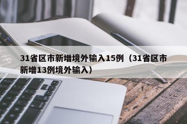 31省区市新增境外输入15例(31省区市新增13例境外输入)