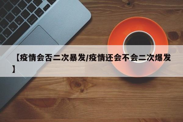 【疫情会否二次暴发/疫情还会不会二次爆发】
