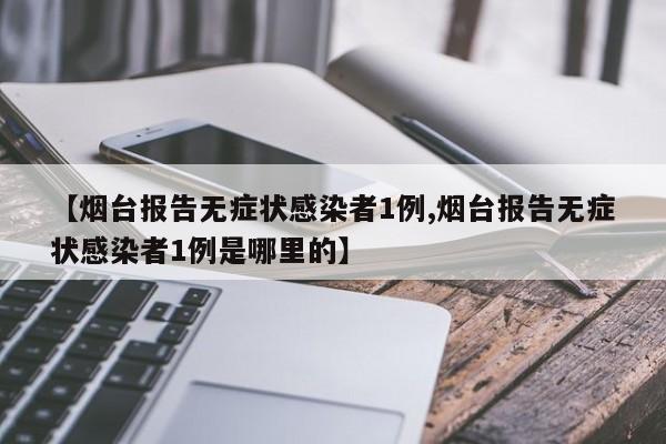 【烟台报告无症状感染者1例,烟台报告无症状感染者1例是哪里的】