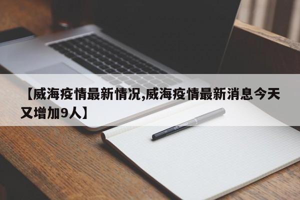 【威海疫情最新情况,威海疫情最新消息今天又增加9人】