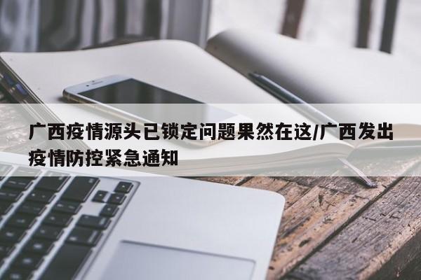 广西疫情源头已锁定问题果然在这/广西发出疫情防控紧急通知
