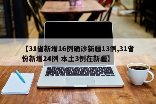 【31省新增16例确诊新疆13例,31省份新增24例 本土3例在新疆】