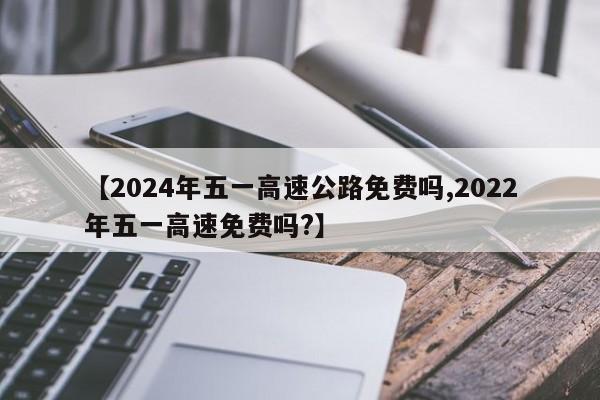 【2024年五一高速公路免费吗,2022年五一高速免费吗?】