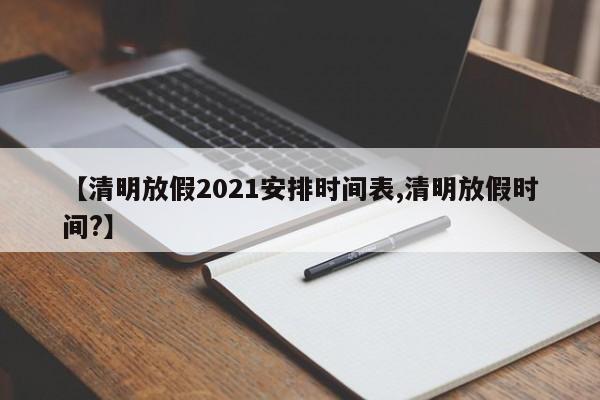 【清明放假2021安排时间表,清明放假时间?】
