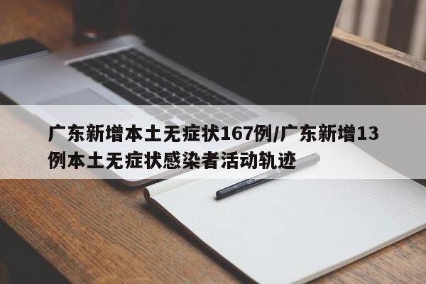 广东新增本土无症状167例/广东新增13例本土无症状感染者活动轨迹