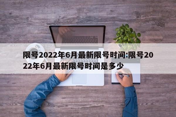 限号2022年6月最新限号时间:限号2022年6月最新限号时间是多少