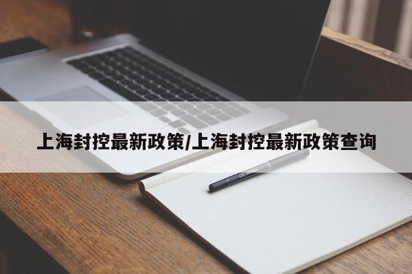 上海封控最新政策/上海封控最新政策查询