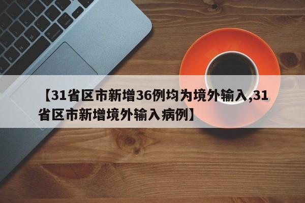 【31省区市新增36例均为境外输入,31省区市新增境外输入病例】