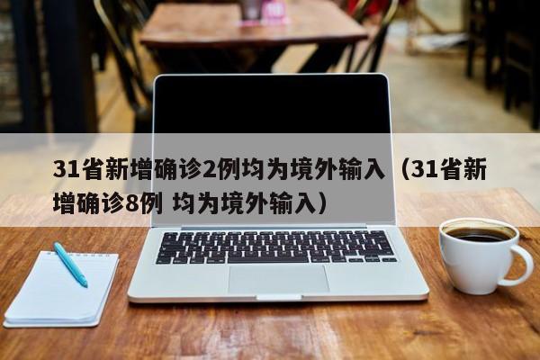 31省新增确诊2例均为境外输入(31省新增确诊8例 均为境外输入)