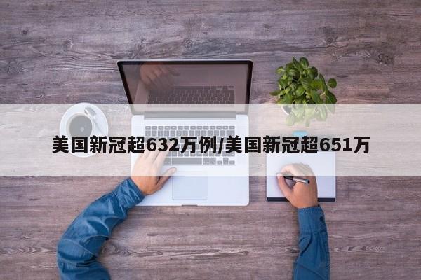 美国新冠超632万例/美国新冠超651万