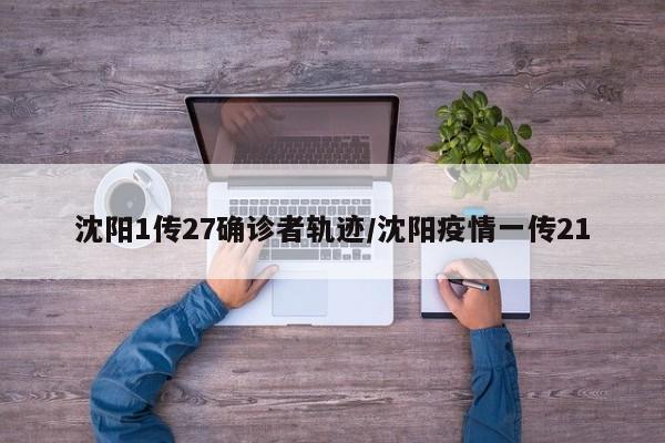 沈阳1传27确诊者轨迹/沈阳疫情一传21