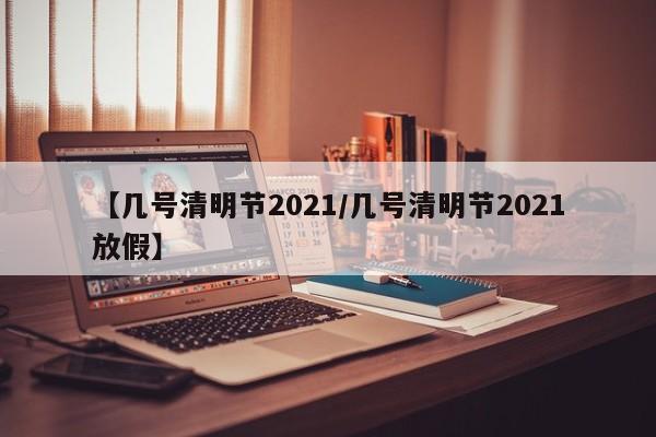 【几号清明节2021/几号清明节2021放假】