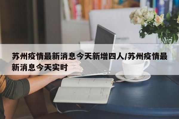 苏州疫情最新消息今天新增四人/苏州疫情最新消息今天实时