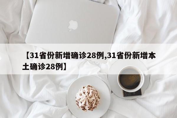 【31省份新增确诊28例,31省份新增本土确诊28例】