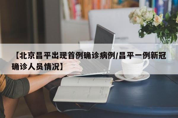 【北京昌平出现首例确诊病例/昌平一例新冠确诊人员情况】
