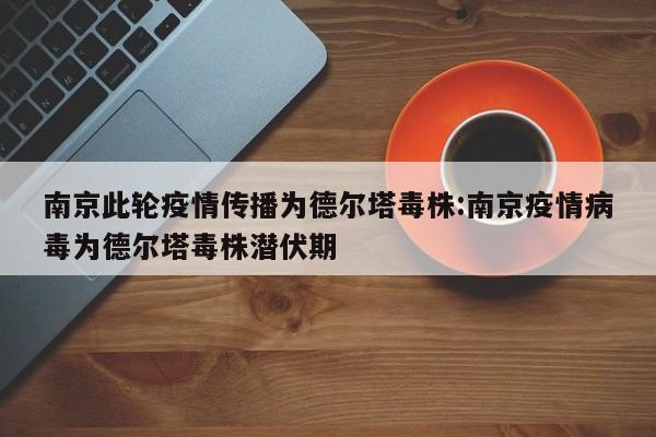 南京此轮疫情传播为德尔塔毒株:南京疫情病毒为德尔塔毒株潜伏期
