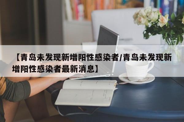 【青岛未发现新增阳性感染者/青岛未发现新增阳性感染者最新消息】