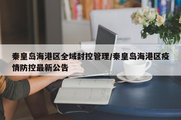 秦皇岛海港区全域封控管理/秦皇岛海港区疫情防控最新公告