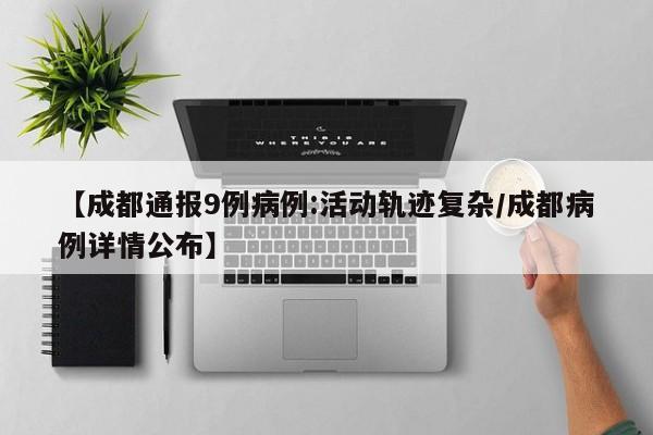 【成都通报9例病例:活动轨迹复杂/成都病例详情公布】