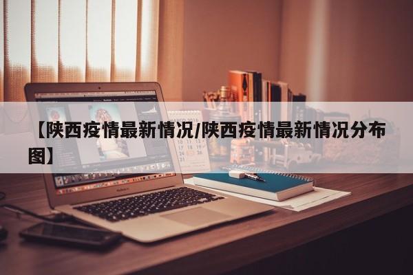 【陕西疫情最新情况/陕西疫情最新情况分布图】