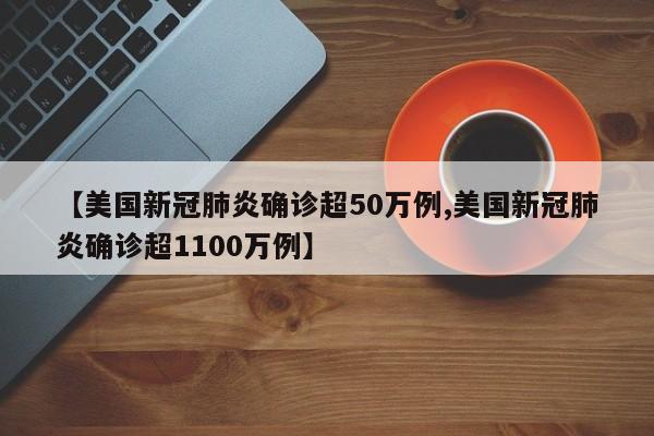【美国新冠肺炎确诊超50万例,美国新冠肺炎确诊超1100万例】