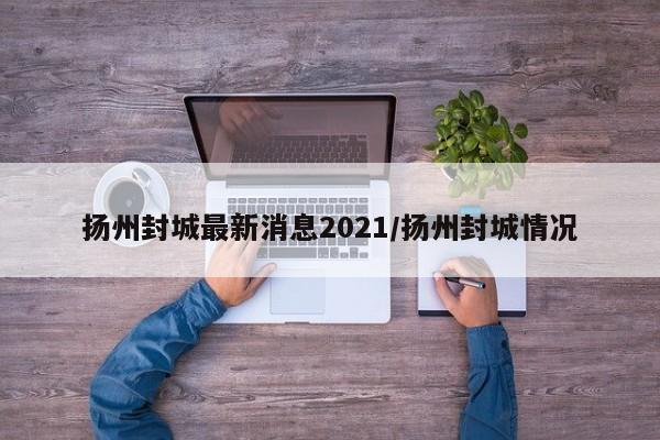 扬州封城最新消息2021/扬州封城情况