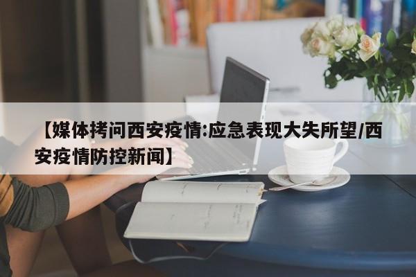 【媒体拷问西安疫情:应急表现大失所望/西安疫情防控新闻】