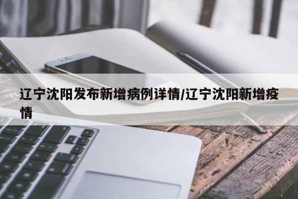 辽宁沈阳发布新增病例详情/辽宁沈阳新增疫情
