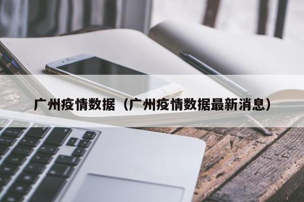 广州疫情数据(广州疫情数据最新消息)