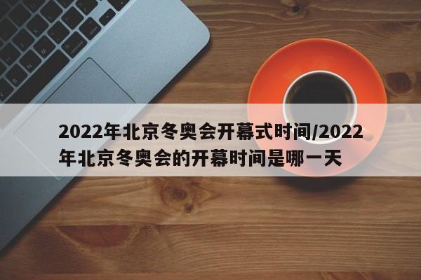 2022年北京冬奥会开幕式时间/2022年北京冬奥会的开幕时间是哪一天