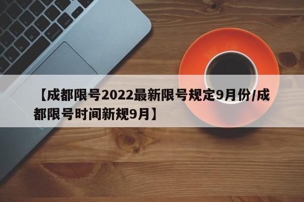 【成都限号2022最新限号规定9月份/成都限号时间新规9月】