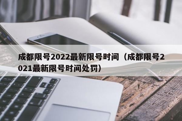 成都限号2022最新限号时间(成都限号2021最新限号时间处罚)