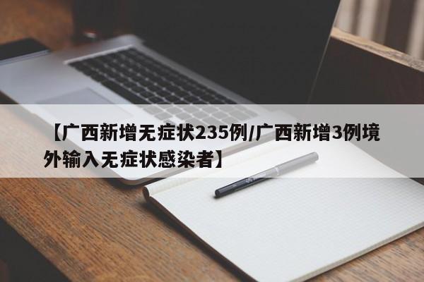 【广西新增无症状235例/广西新增3例境外输入无症状感染者】