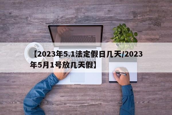 【2023年5.1法定假日几天/2023年5月1号放几天假】