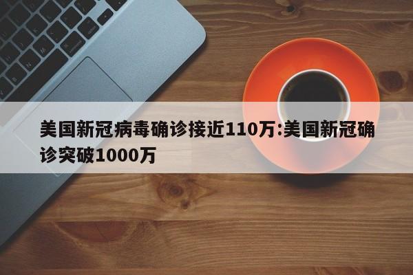 美国新冠病毒确诊接近110万:美国新冠确诊突破1000万