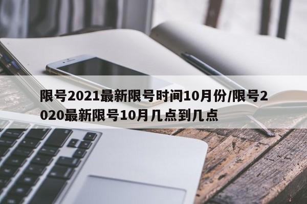 限号2021最新限号时间10月份/限号2020最新限号10月几点到几点