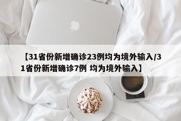 【31省份新增确诊23例均为境外输入/31省份新增确诊7例 均为境外输入】