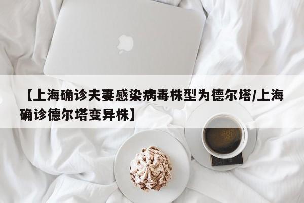 【上海确诊夫妻感染病毒株型为德尔塔/上海确诊德尔塔变异株】
