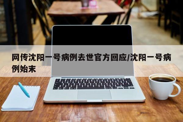 网传沈阳一号病例去世官方回应/沈阳一号病例始末