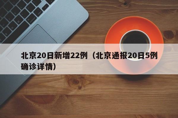 北京20日新增22例(北京通报20日5例确诊详情)