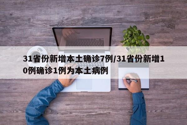 31省份新增本土确诊7例/31省份新增10例确诊1例为本土病例